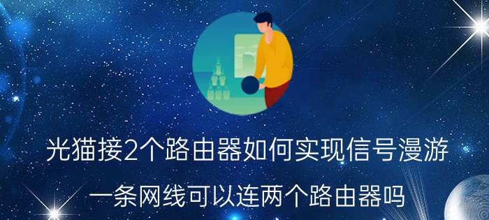 光猫接2个路由器如何实现信号漫游 一条网线可以连两个路由器吗？